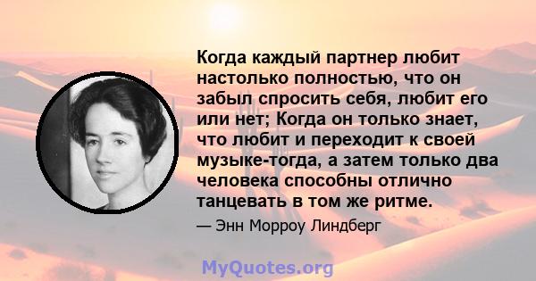 Когда каждый партнер любит настолько полностью, что он забыл спросить себя, любит его или нет; Когда он только знает, что любит и переходит к своей музыке-тогда, а затем только два человека способны отлично танцевать в