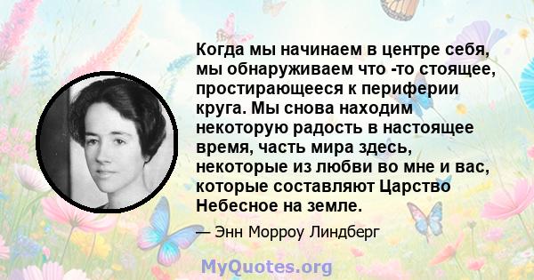 Когда мы начинаем в центре себя, мы обнаруживаем что -то стоящее, простирающееся к периферии круга. Мы снова находим некоторую радость в настоящее время, часть мира здесь, некоторые из любви во мне и вас, которые