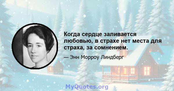 Когда сердце заливается любовью, в страхе нет места для страха, за сомнением.