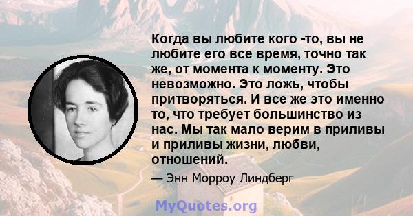 Когда вы любите кого -то, вы не любите его все время, точно так же, от момента к моменту. Это невозможно. Это ложь, чтобы притворяться. И все же это именно то, что требует большинство из нас. Мы так мало верим в приливы 