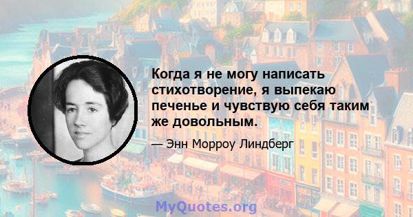 Когда я не могу написать стихотворение, я выпекаю печенье и чувствую себя таким же довольным.