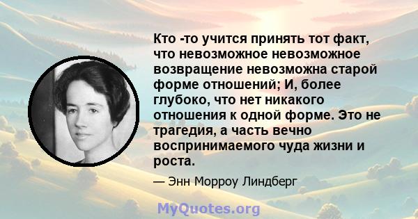 Кто -то учится принять тот факт, что невозможное невозможное возвращение невозможна старой форме отношений; И, более глубоко, что нет никакого отношения к одной форме. Это не трагедия, а часть вечно воспринимаемого чуда 