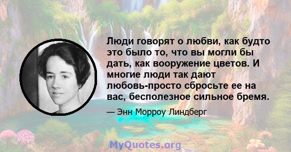 Люди говорят о любви, как будто это было то, что вы могли бы дать, как вооружение цветов. И многие люди так дают любовь-просто сбросьте ее на вас, бесполезное сильное бремя.