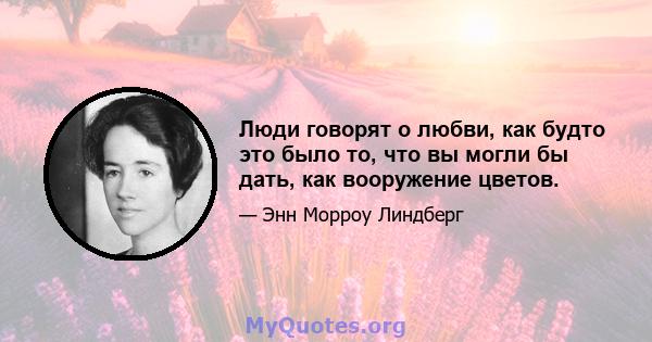 Люди говорят о любви, как будто это было то, что вы могли бы дать, как вооружение цветов.