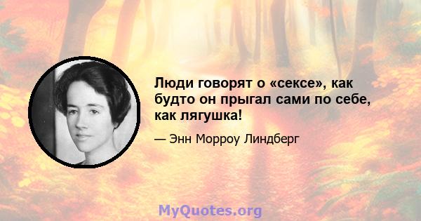 Люди говорят о «сексе», как будто он прыгал сами по себе, как лягушка!