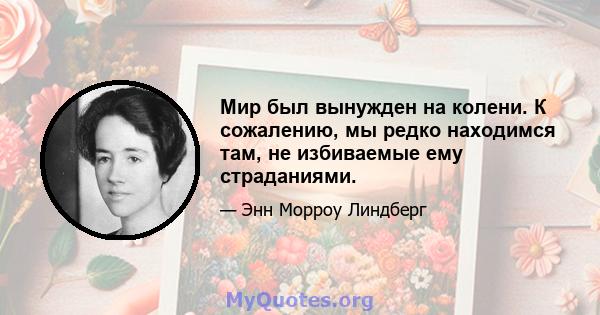 Мир был вынужден на колени. К сожалению, мы редко находимся там, не избиваемые ему страданиями.