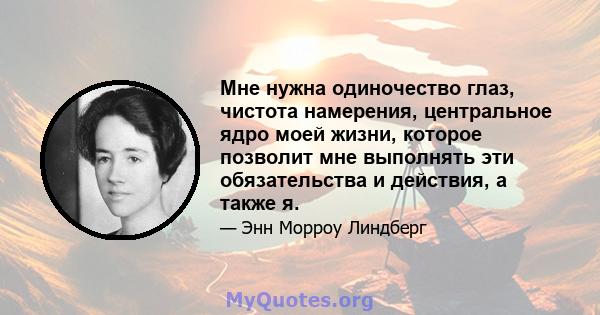 Мне нужна одиночество глаз, чистота намерения, центральное ядро ​​моей жизни, которое позволит мне выполнять эти обязательства и действия, а также я.