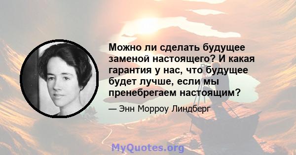 Можно ли сделать будущее заменой настоящего? И какая гарантия у нас, что будущее будет лучше, если мы пренебрегаем настоящим?