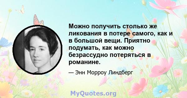 Можно получить столько же ликования в потере самого, как и в большой вещи. Приятно подумать, как можно безрассудно потеряться в романине.