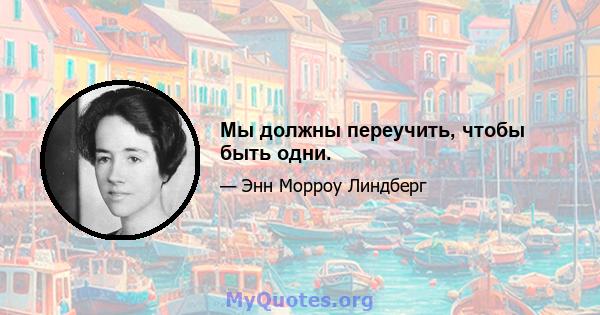 Мы должны переучить, чтобы быть одни.