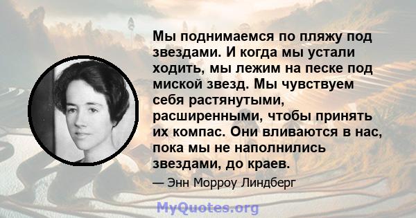 Мы поднимаемся по пляжу под звездами. И когда мы устали ходить, мы лежим на песке под миской звезд. Мы чувствуем себя растянутыми, расширенными, чтобы принять их компас. Они вливаются в нас, пока мы не наполнились