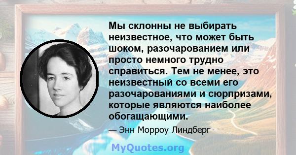 Мы склонны не выбирать неизвестное, что может быть шоком, разочарованием или просто немного трудно справиться. Тем не менее, это неизвестный со всеми его разочарованиями и сюрпризами, которые являются наиболее