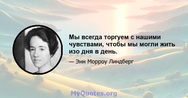 Мы всегда торгуем с нашими чувствами, чтобы мы могли жить изо дня в день.