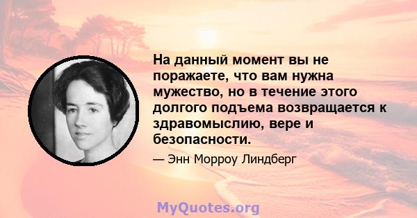 На данный момент вы не поражаете, что вам нужна мужество, но в течение этого долгого подъема возвращается к здравомыслию, вере и безопасности.