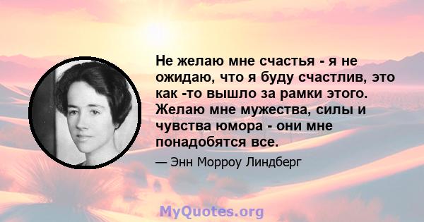 Не желаю мне счастья - я не ожидаю, что я буду счастлив, это как -то вышло за рамки этого. Желаю мне мужества, силы и чувства юмора - они мне понадобятся все.