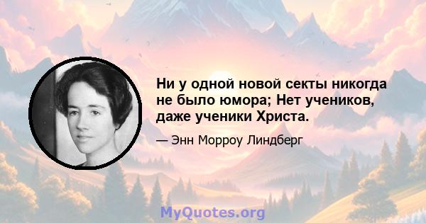 Ни у одной новой секты никогда не было юмора; Нет учеников, даже ученики Христа.