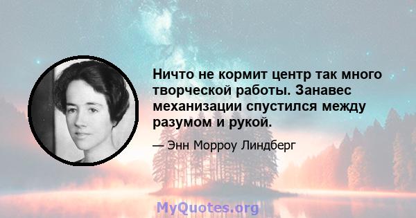 Ничто не кормит центр так много творческой работы. Занавес механизации спустился между разумом и рукой.