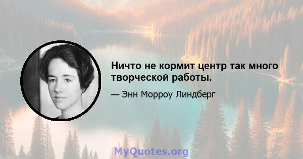 Ничто не кормит центр так много творческой работы.