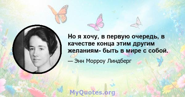 Но я хочу, в первую очередь, в качестве конца этим другим желаниям- быть в мире с собой.