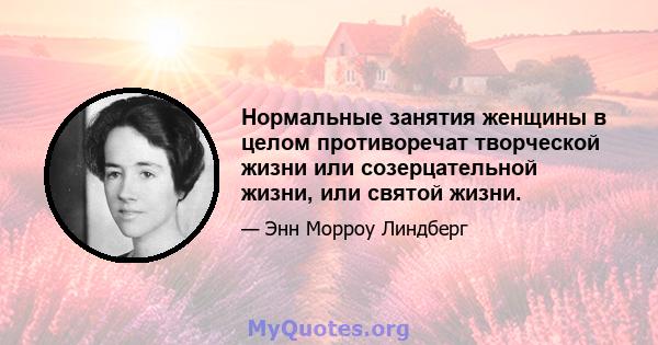 Нормальные занятия женщины в целом противоречат творческой жизни или созерцательной жизни, или святой жизни.