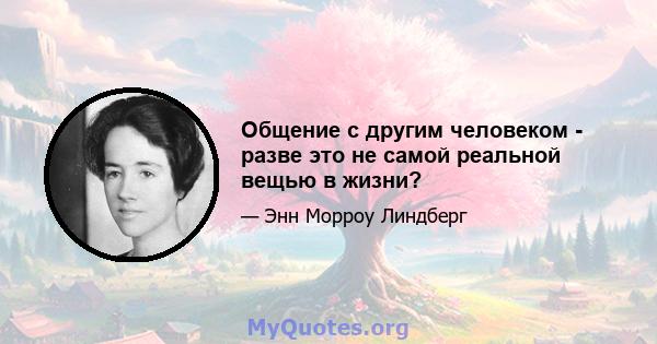 Общение с другим человеком - разве это не самой реальной вещью в жизни?