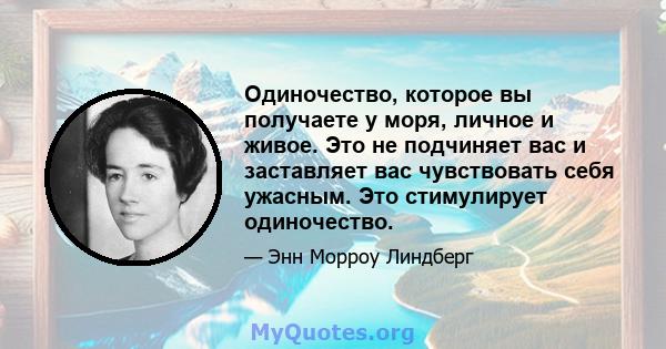 Одиночество, которое вы получаете у моря, личное и живое. Это не подчиняет вас и заставляет вас чувствовать себя ужасным. Это стимулирует одиночество.