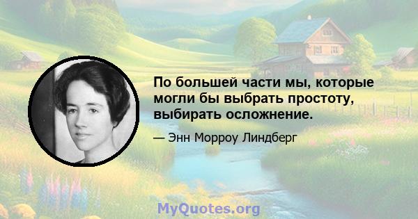 По большей части мы, которые могли бы выбрать простоту, выбирать осложнение.