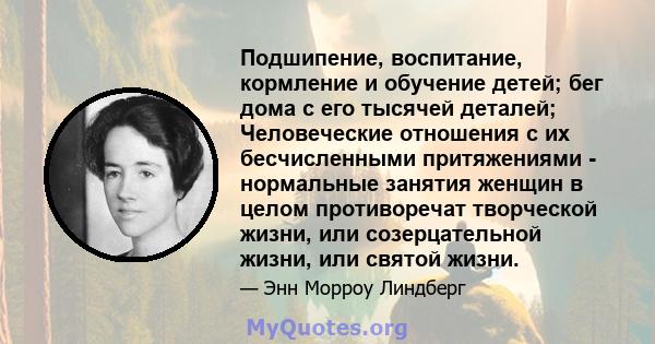 Подшипение, воспитание, кормление и обучение детей; бег дома с его тысячей деталей; Человеческие отношения с их бесчисленными притяжениями - нормальные занятия женщин в целом противоречат творческой жизни, или