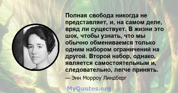 Полная свобода никогда не представляет, и, на самом деле, вряд ли существует. В жизни это шок, чтобы узнать, что мы обычно обмениваемся только одним набором ограничений на другой. Второй набор, однако, является