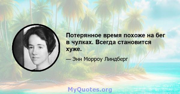 Потерянное время похоже на бег в чулках. Всегда становится хуже.