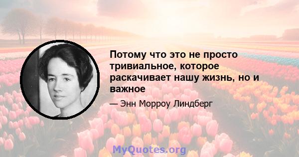 Потому что это не просто тривиальное, которое раскачивает нашу жизнь, но и важное