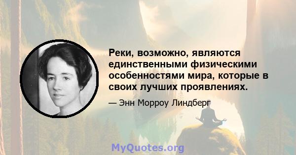 Реки, возможно, являются единственными физическими особенностями мира, которые в своих лучших проявлениях.