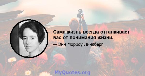 Сама жизнь всегда отталкивает вас от понимания жизни.