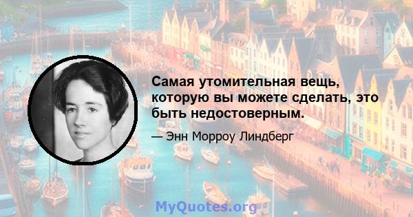 Самая утомительная вещь, которую вы можете сделать, это быть недостоверным.