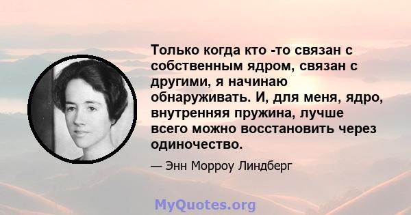 Только когда кто -то связан с собственным ядром, связан с другими, я начинаю обнаруживать. И, для меня, ядро, внутренняя пружина, лучше всего можно восстановить через одиночество.