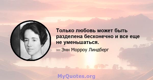 Только любовь может быть разделена бесконечно и все еще не уменьшаться.