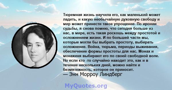 Тюремная жизнь научила его, как маленький может ладить, и какую необычайную духовную свободу и мир может принести такое упрощение. По иронии судьбы, я снова помню, что сегодня больше из нас, в мире, есть такая роскошь