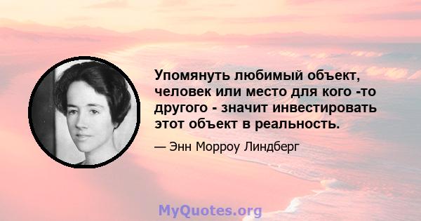 Упомянуть любимый объект, человек или место для кого -то другого - значит инвестировать этот объект в реальность.