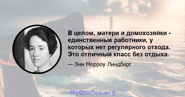 В целом, матери и домохозяйки - единственные работники, у которых нет регулярного отхода. Это отличный класс без отдыха.