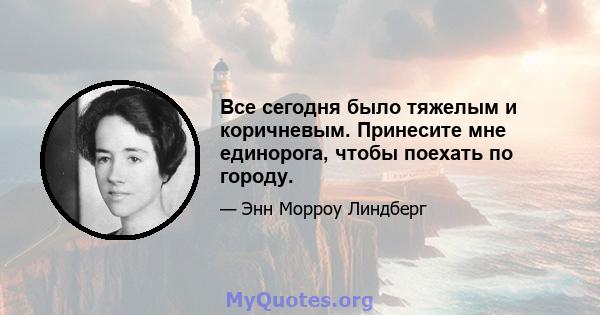 Все сегодня было тяжелым и коричневым. Принесите мне единорога, чтобы поехать по городу.