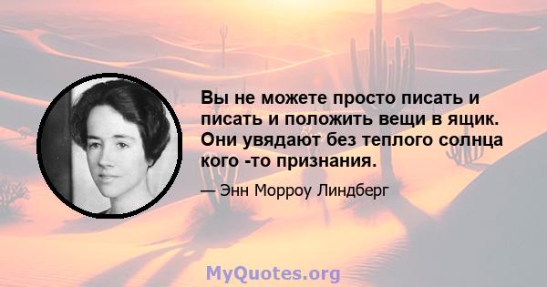 Вы не можете просто писать и писать и положить вещи в ящик. Они увядают без теплого солнца кого -то признания.