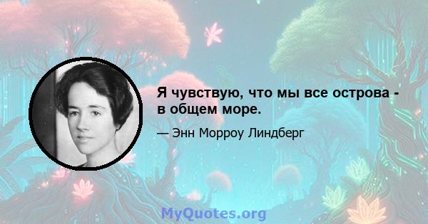 Я чувствую, что мы все острова - в общем море.