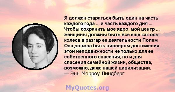 Я должен стараться быть один на часть каждого года ... и часть каждого дня ... Чтобы сохранить мое ядро, мой центр ... женщины должны быть все еще как ось колеса в разгар ее деятельности Полем Она должна быть пионером