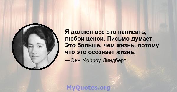 Я должен все это написать, любой ценой. Письмо думает. Это больше, чем жизнь, потому что это осознает жизнь.