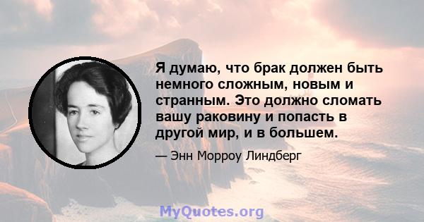 Я думаю, что брак должен быть немного сложным, новым и странным. Это должно сломать вашу раковину и попасть в другой мир, и в большем.