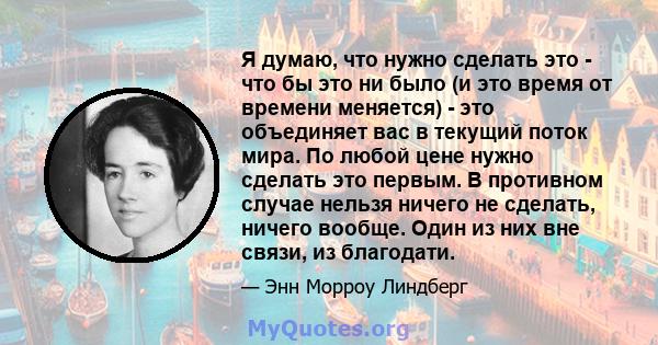 Я думаю, что нужно сделать это - что бы это ни было (и это время от времени меняется) - это объединяет вас в текущий поток мира. По любой цене нужно сделать это первым. В противном случае нельзя ничего не сделать,