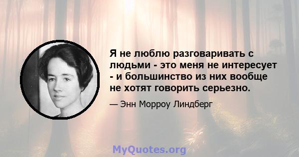 Я не люблю разговаривать с людьми - это меня не интересует - и большинство из них вообще не хотят говорить серьезно.