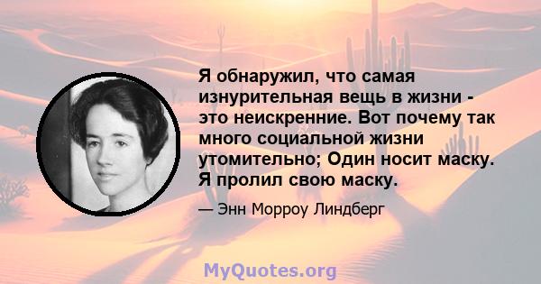 Я обнаружил, что самая изнурительная вещь в жизни - это неискренние. Вот почему так много социальной жизни утомительно; Один носит маску. Я пролил свою маску.