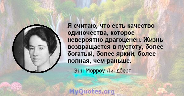 Я считаю, что есть качество одиночества, которое невероятно драгоценен. Жизнь возвращается в пустоту, более богатый, более яркий, более полная, чем раньше.