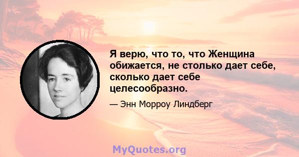 Я верю, что то, что Женщина обижается, не столько дает себе, сколько дает себе целесообразно.